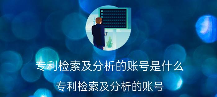 专利检索及分析的账号是什么 专利检索及分析的账号